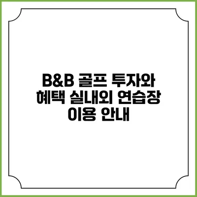 B&B 골프 투자와 혜택: 실내외 연습장 이용 안내