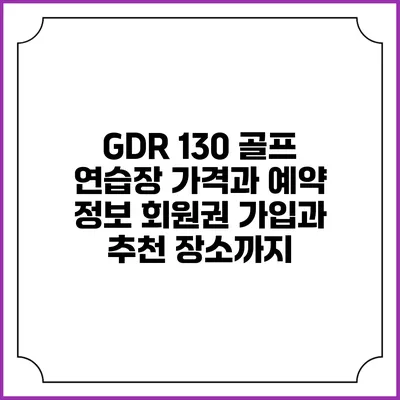 GDR 130 골프 연습장 가격과 예약 정보: 회원권 가입과 추천 장소까지