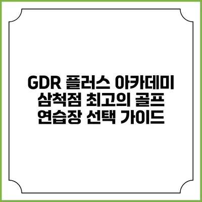 GDR 플러스 아카데미 삼척점: 최고의 골프 연습장 선택 가이드