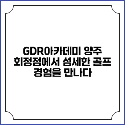 GDR아카데미 양주 회정점에서 섬세한 골프 경험을 만나다