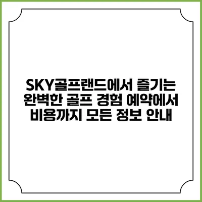 SKY골프랜드에서 즐기는 완벽한 골프 경험: 예약에서 비용까지 모든 정보 안내