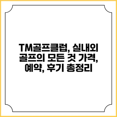 TM골프클럽, 실내외 골프의 모든 것: 가격, 예약, 후기 총정리