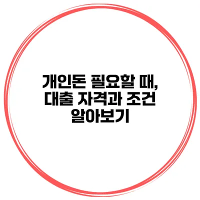 개인돈 필요할 때, 대출 자격과 조건 알아보기