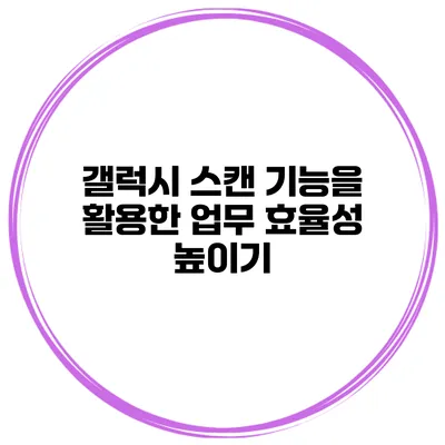 갤럭시 스캔 기능을 활용한 업무 효율성 높이기