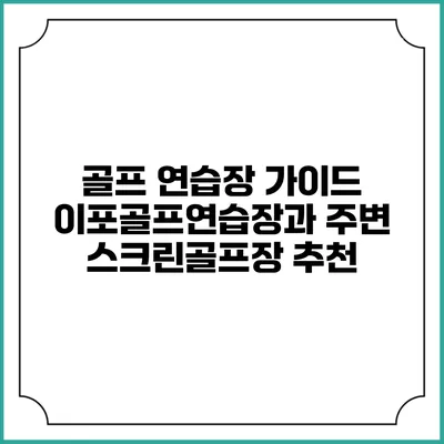 골프 연습장 가이드: 이포골프연습장과 주변 스크린골프장 추천