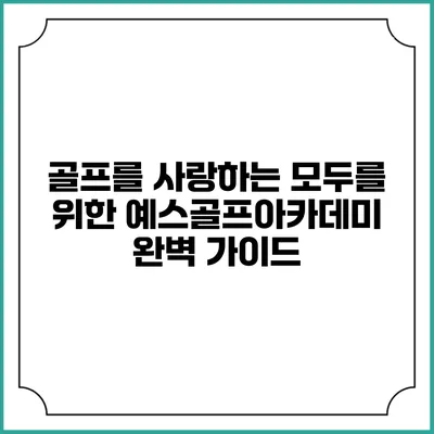골프를 사랑하는 모두를 위한 예스골프아카데미 완벽 가이드