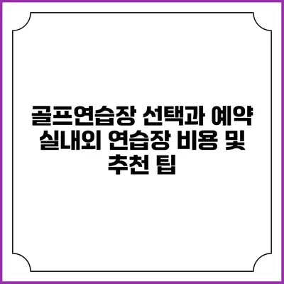골프연습장 선택과 예약: 실내외 연습장 비용 및 추천 팁
