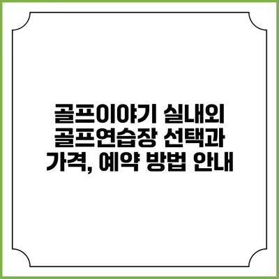 골프이야기: 실내외 골프연습장 선택과 가격, 예약 방법 안내