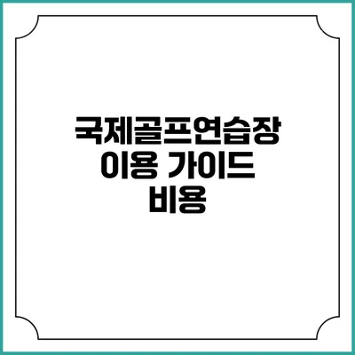 국제골프연습장 이용 가이드: 비용