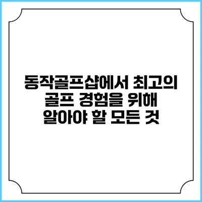 동작골프샵에서 최고의 골프 경험을 위해 알아야 할 모든 것