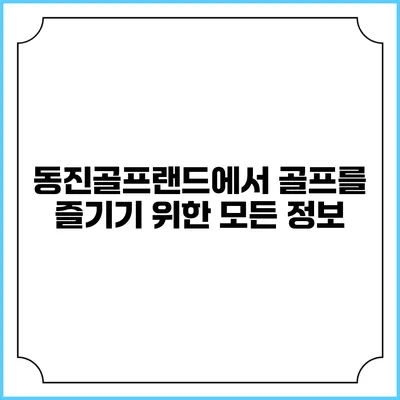 동진골프랜드에서 골프를 즐기기 위한 모든 정보