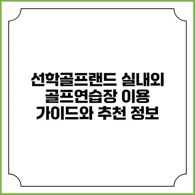 선학골프랜드: 실내외 골프연습장 이용 가이드와 추천 정보