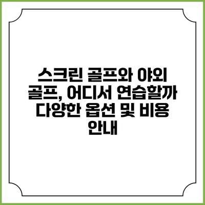 스크린 골프와 야외 골프, 어디서 연습할까? 다양한 옵션 및 비용 안내
