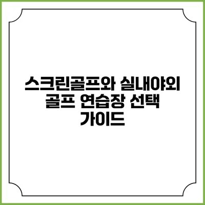 스크린골프와 실내야외 골프 연습장 선택 가이드