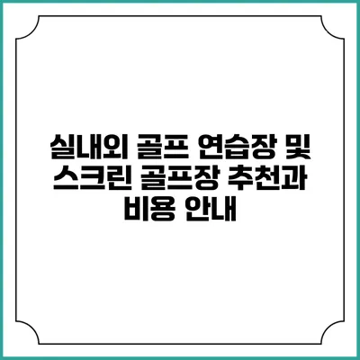 실내외 골프 연습장 및 스크린 골프장 추천과 비용 안내