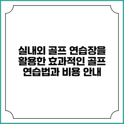 실내외 골프 연습장을 활용한 효과적인 골프 연습법과 비용 안내