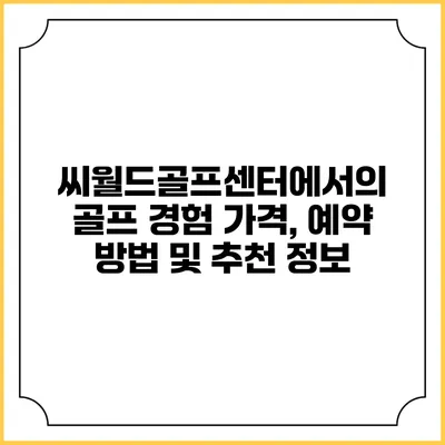 씨월드골프센터에서의 골프 경험: 가격, 예약 방법 및 추천 정보