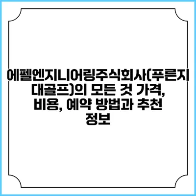 에펠엔지니어링주식회사(푸른지대골프)의 모든 것: 가격, 비용, 예약 방법과 추천 정보