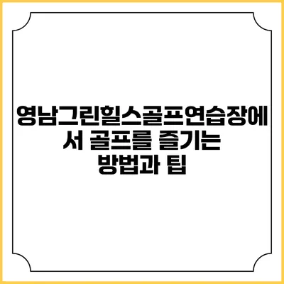영남그린힐스골프연습장에서 골프를 즐기는 방법과 팁
