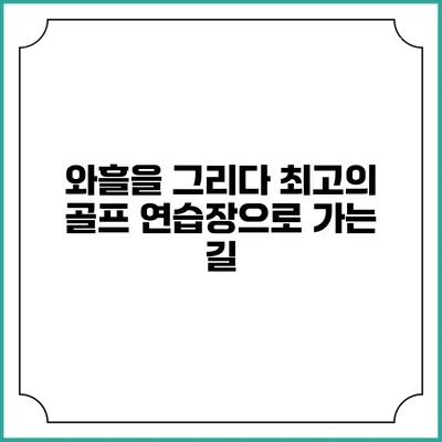 와흘을 그리다: 최고의 골프 연습장으로 가는 길