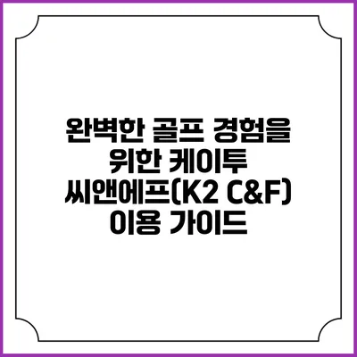 완벽한 골프 경험을 위한 케이투 씨앤에프(K2 C&F) 이용 가이드
