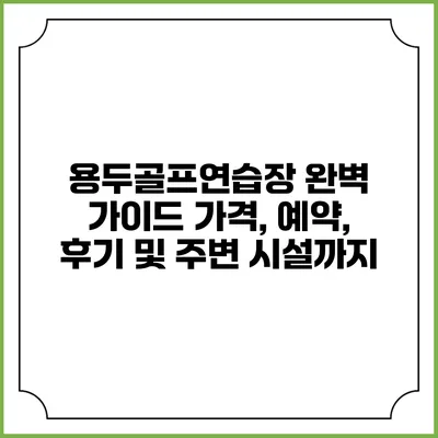 용두골프연습장 완벽 가이드: 가격, 예약, 후기 및 주변 시설까지