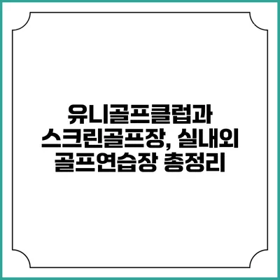 유니골프클럽과 스크린골프장, 실내외 골프연습장 총정리