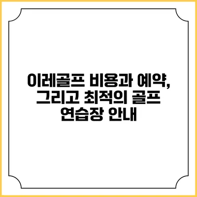 이레골프: 비용과 예약, 그리고 최적의 골프 연습장 안내