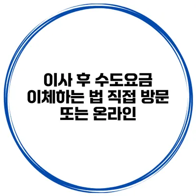 이사 후 수도요금 이체하는 법: 직접 방문 또는 온라인