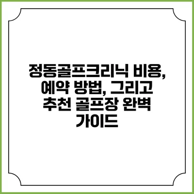 정동골프크리닉: 비용, 예약 방법, 그리고 추천 골프장 완벽 가이드