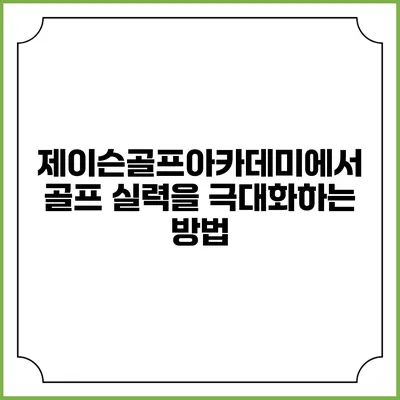 제이슨골프아카데미에서 골프 실력을 극대화하는 방법