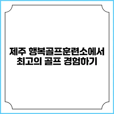 제주 행복골프훈련소에서 최고의 골프 경험하기