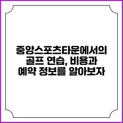 중앙스포츠타운에서의 골프 연습, 비용과 예약 정보를 알아보자