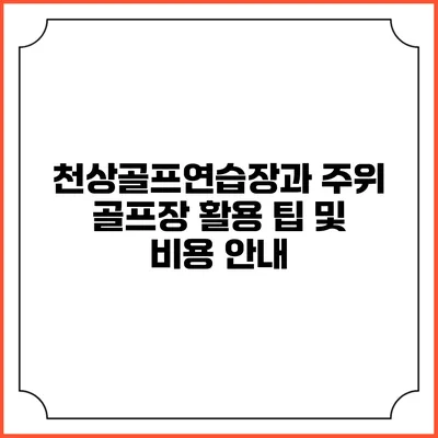 천상골프연습장과 주위 골프장 활용 팁 및 비용 안내