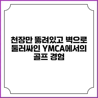 천장만 뚫려있고 벽으로 둘러싸인 YMCA에서의 골프 경험