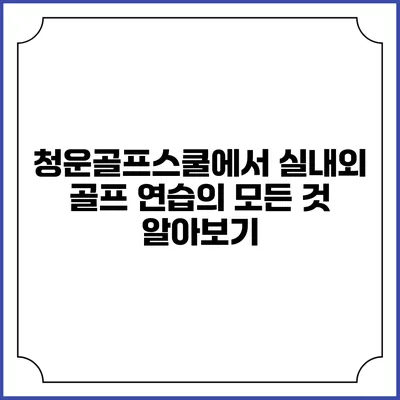 청운골프스쿨에서 실내외 골프 연습의 모든 것 알아보기