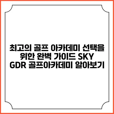 최고의 골프 아카데미 선택을 위한 완벽 가이드: SKY GDR 골프아카데미 알아보기