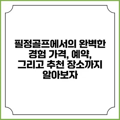 필정골프에서의 완벽한 경험: 가격, 예약, 그리고 추천 장소까지 알아보자