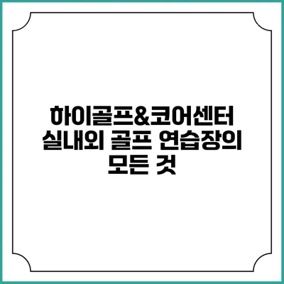 하이골프&코어센터: 실내외 골프 연습장의 모든 것