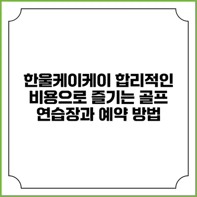 한울케이케이: 합리적인 비용으로 즐기는 골프 연습장과 예약 방법