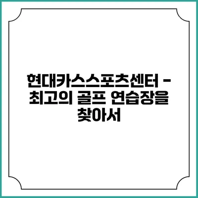 현대카스스포츠센터 - 최고의 골프 연습장을 찾아서