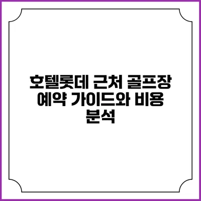 호텔롯데 근처 골프장 예약 가이드와 비용 분석