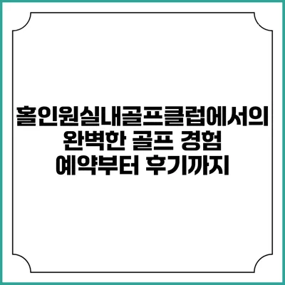 홀인원실내골프클럽에서의 완벽한 골프 경험: 예약부터 후기까지