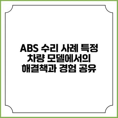ABS 수리 사례: 특정 차량 모델에서의 해결책과 경험 공유