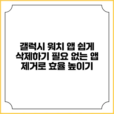 갤럭시 워치 앱 쉽게 삭제하기: 필요 없는 앱 제거로 효율 높이기
