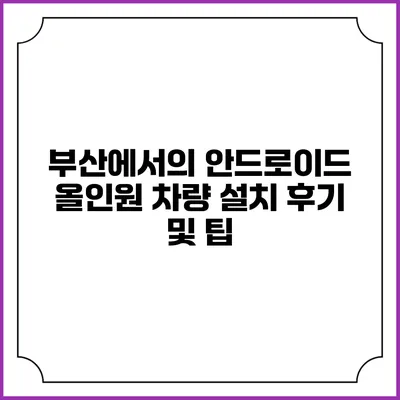 부산에서의 안드로이드 올인원 차량 설치 후기 및 팁