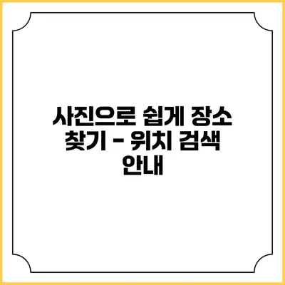 사진으로 쉽게 장소 찾기 - 위치 검색 안내