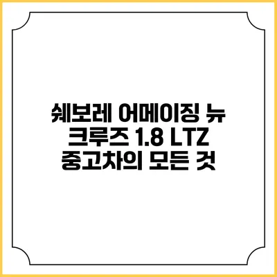 쉐보레 어메이징 뉴 크루즈 1.8 LTZ 중고차의 모든 것