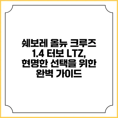 쉐보레 올뉴 크루즈 1.4 터보 LTZ, 현명한 선택을 위한 완벽 가이드