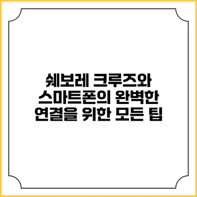 쉐보레 크루즈와 스마트폰의 완벽한 연결을 위한 모든 팁